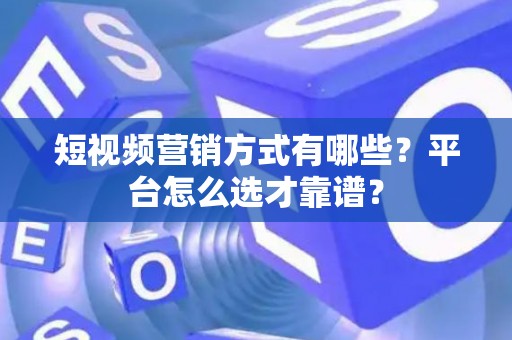 短视频营销方式有哪些？平台怎么选才靠谱？