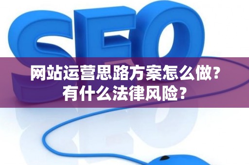 网站运营思路方案怎么做?有什么法律风险? 网站运营思路方案怎么做?有什么法律风险?