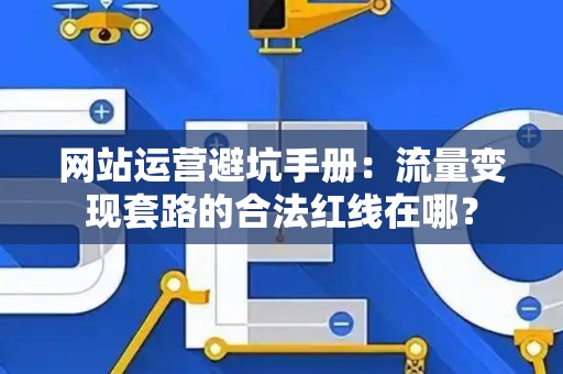 网站运营避坑手册：流量变现套路的合法红线在哪？
