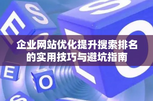 企业网站优化提升搜索排名的实用技巧与避坑指南