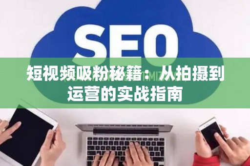 短视频吸粉秘籍：从拍摄到运营的实战指南