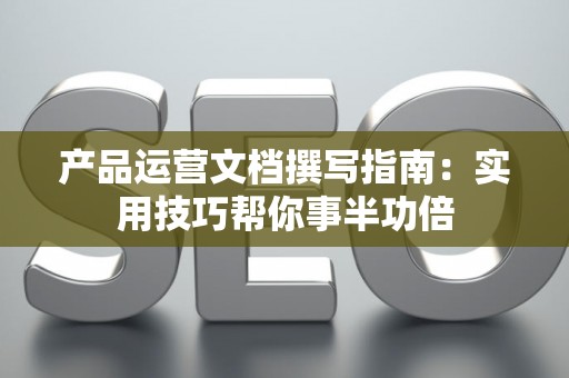 产品运营文档撰写指南：实用技巧帮你事半功倍