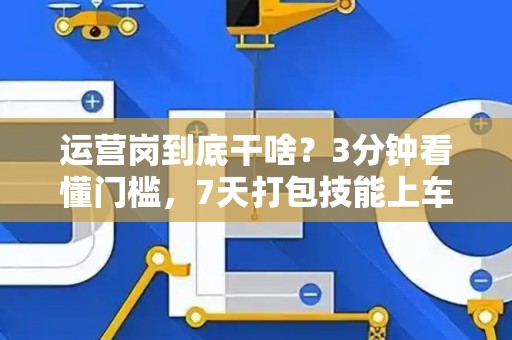 运营岗到底干啥？3分钟看懂门槛，7天打包技能上车！