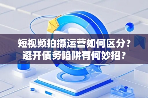 短视频拍摄运营如何区分？避开债务陷阱有何妙招？