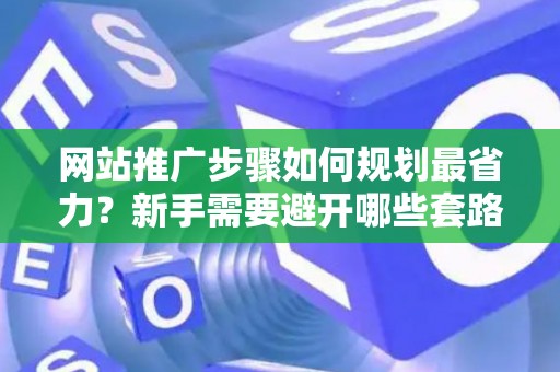网站推广步骤如何规划最省力？新手需要避开哪些套路？