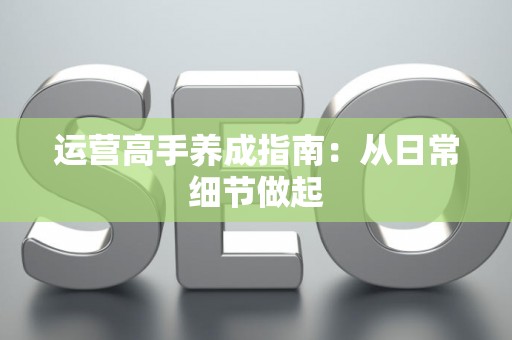运营高手养成指南：从日常细节做起